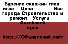 Бурение скважин типа “игла“ › Цена ­ 13 000 - Все города Строительство и ремонт » Услуги   . Алтайский край